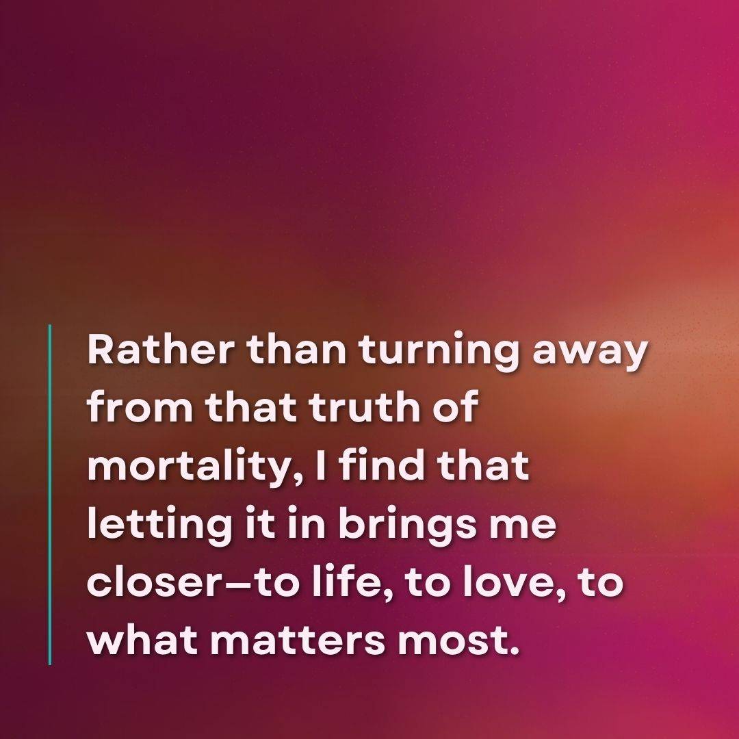 Quote card on a warm coral-and-raspberry gradient: rather than turning away from the truth of mortality, letting it in brings me closer to life, to love, to what matters most.
